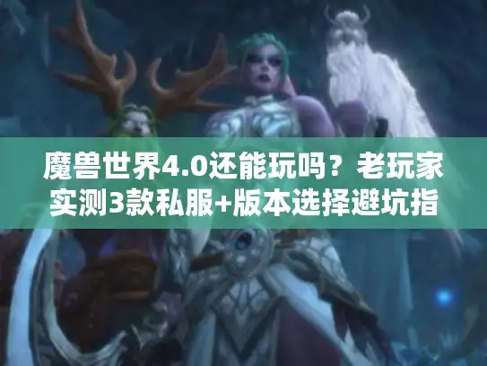 魔兽世界4.0还能玩吗？老玩家实测3款私服+版本选择避坑指南
