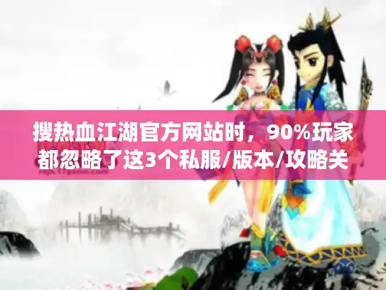 搜热血江湖官方网站时，90%玩家都忽略了这3个私服/版本/攻略关键