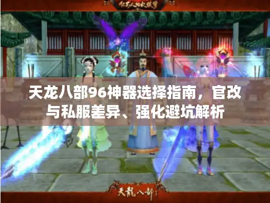 天龙八部96神器选择指南，官改与私服差异、强化避坑解析
