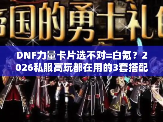 DNF力量卡片选不对=白氪？2026私服高玩都在用的3套搭配逻辑
