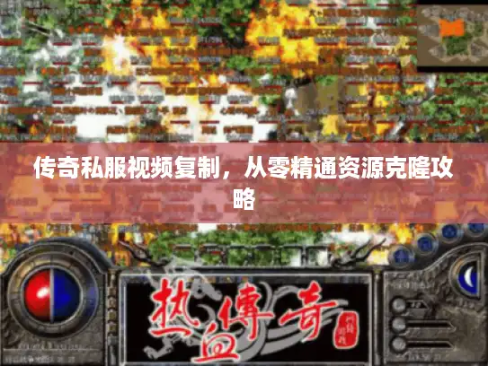 传奇私服视频复制，从零精通资源克隆攻略