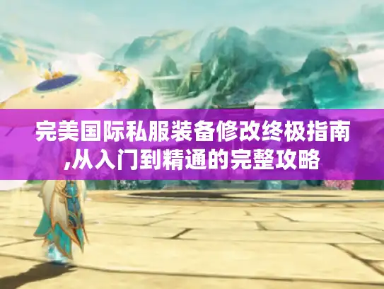 完美国际私服装备修改终极指南,从入门到精通的完整攻略
