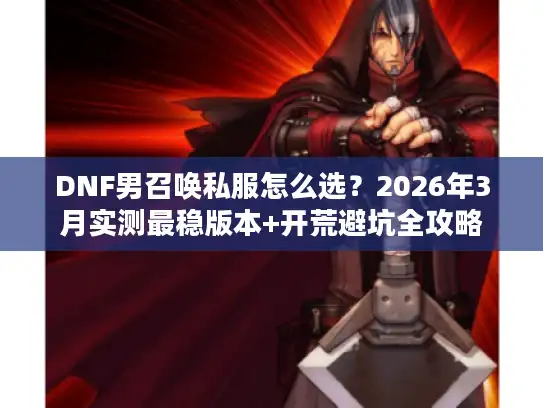 DNF男召唤私服怎么选？2026年3月实测最稳版本+开荒避坑全攻略