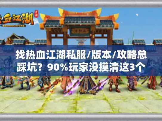 找热血江湖私服/版本/攻略总踩坑？90%玩家没摸清这3个网站逻辑
