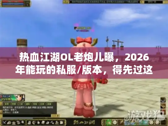 热血江湖OL老炮儿曝，2026年能玩的私服/版本，得先过这3关（附实测名单）