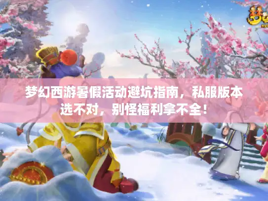 梦幻西游暑假活动避坑指南，私服版本选不对，别怪福利拿不全！