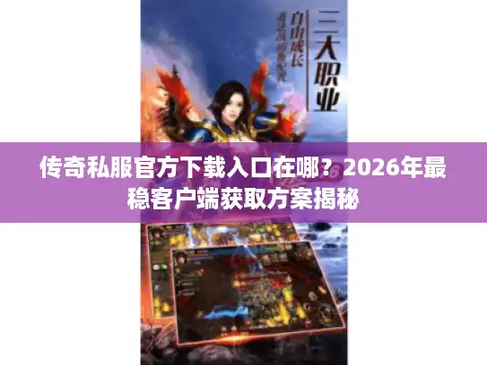 传奇私服官方下载入口在哪？2026年最稳客户端获取方案揭秘