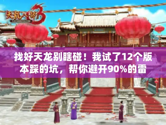 找好天龙别瞎碰！我试了12个版本踩的坑，帮你避开90%的雷