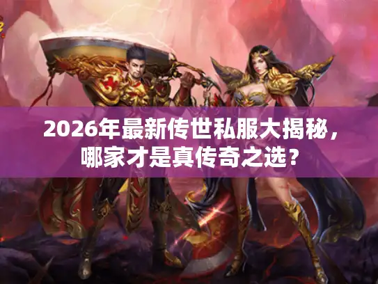 2026年最新传世私服大揭秘，哪家才是真传奇之选？