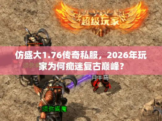 仿盛大1.76传奇私服，2026年玩家为何痴迷复古巅峰？