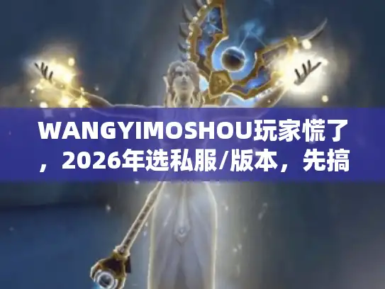 WANGYIMOSHOU玩家慌了，2026年选私服/版本，先搞懂这4个没人说的真相