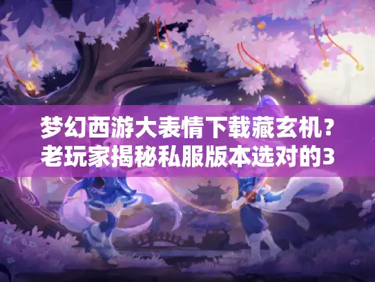 梦幻西游大表情下载藏玄机？老玩家揭秘私服版本选对的3个关键