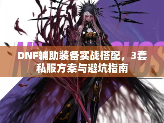 DNF辅助装备实战搭配，3套私服方案与避坑指南