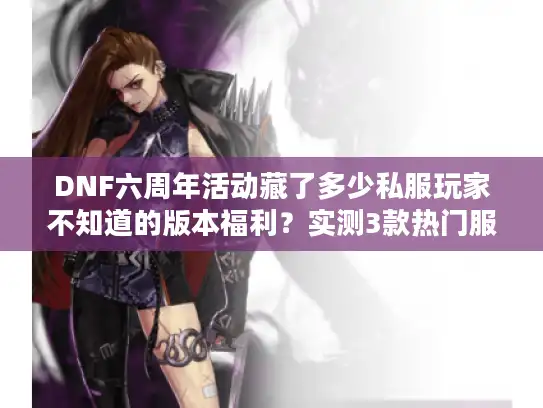 DNF六周年活动藏了多少私服玩家不知道的版本福利?实测3款热门服的隐藏攻略 DNF六周年活动藏了多少私服玩家不知道的版本福利?实测3款热门服的隐藏攻略