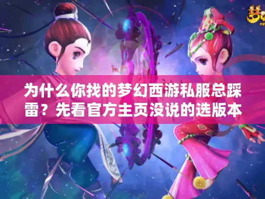 为什么你找的梦幻西游私服总踩雷？先看官方主页没说的选版本技巧