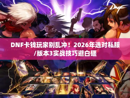 DNF卡钱玩家别乱冲！2026年选对私服/版本3实战技巧避白砸