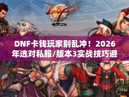 DNF卡钱玩家别乱冲！2026年选对私服/版本3实战技巧避白砸