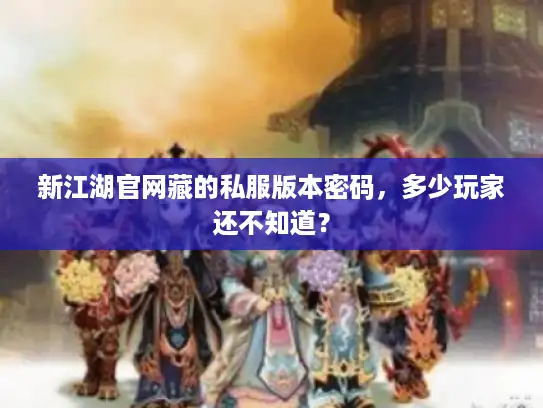 新江湖官网藏的私服版本密码，多少玩家还不知道？
