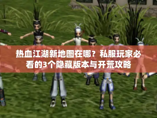 热血江湖新地图在哪?私服玩家必看的3个隐藏版本与开荒攻略 热血江湖新地图在哪?私服玩家必看的3个隐藏版本与开荒攻略