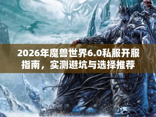 2026年魔兽世界6.0私服开服指南，实测避坑与选择推荐