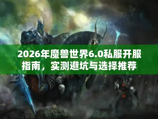 2026年魔兽世界6.0私服开服指南，实测避坑与选择推荐