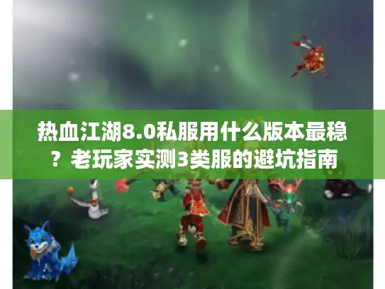 热血江湖8.0私服用什么版本最稳？老玩家实测3类服的避坑指南