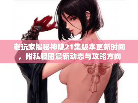 老玩家揭秘神隐21集版本更新时间，附私服圈最新动态与攻略方向