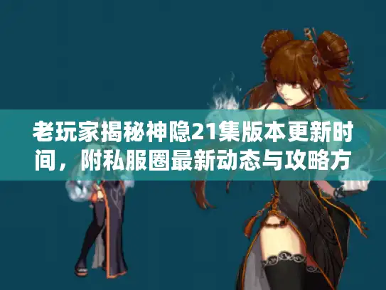 老玩家揭秘神隐21集版本更新时间，附私服圈最新动态与攻略方向