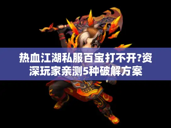 热血江湖私服百宝打不开?资深玩家亲测5种破解方案 热血江湖私服百宝打不开?资深玩家亲测5种破解方案