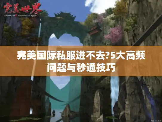 完美国际私服进不去?5大高频问题与秒通技巧