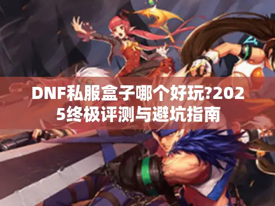 DNF私服盒子哪个好玩?2025终极评测与避坑指南 DNF私服盒子哪个好玩?2025终极评测与避坑指南