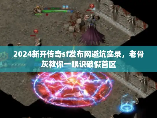 2024新开传奇sf发布网避坑实录，老骨灰教你一眼识破假首区