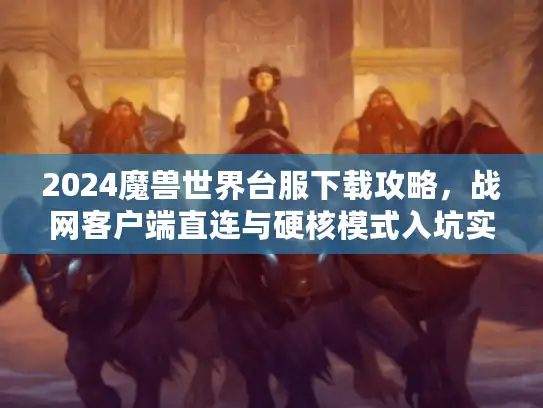 2024魔兽世界台服下载攻略，战网客户端直连与硬核模式入坑实战