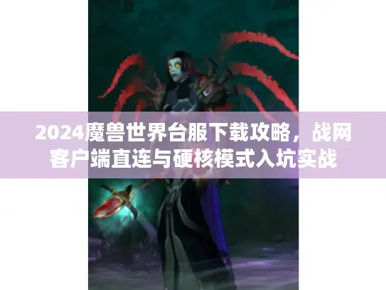 2024魔兽世界台服下载攻略，战网客户端直连与硬核模式入坑实战