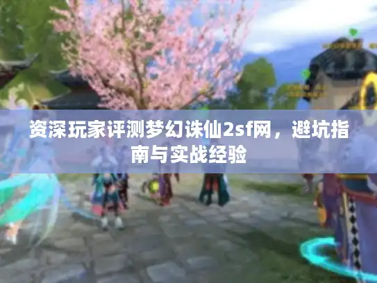 资深玩家评测梦幻诛仙2sf网，避坑指南与实战经验