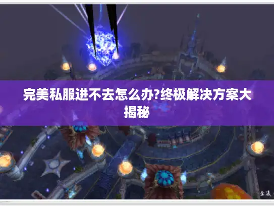 完美私服进不去怎么办?终极解决方案大揭秘