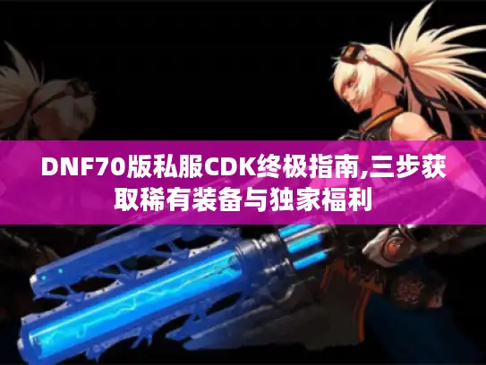 DNF70版私服CDK终极指南,三步获取稀有装备与独家福利 DNF70版私服CDK终极指南,三步获取稀有装备与独家福利