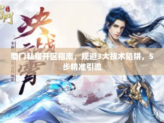 蜀门私服开区指南，规避3大技术陷阱，5步精准引流