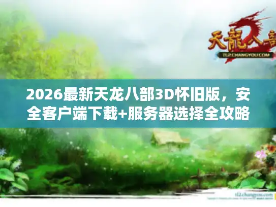 2026最新天龙八部3D怀旧版，安全客户端下载+服务器选择全攻略