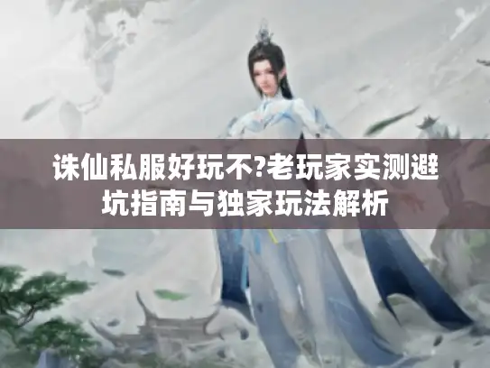 诛仙私服好玩不?老玩家实测避坑指南与独家玩法解析