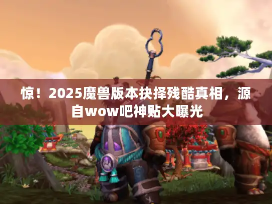 惊！2025魔兽版本抉择残酷真相，源自wow吧神贴大曝光