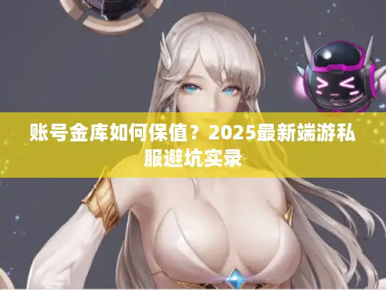 账号金库如何保值？2025最新端游私服避坑实录