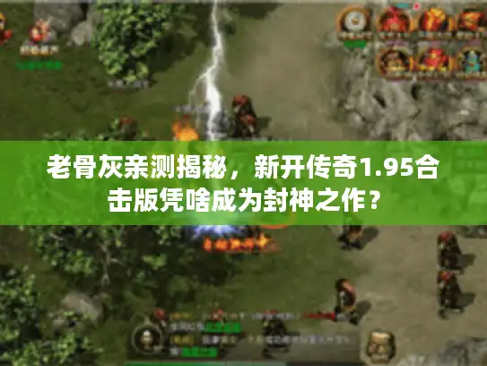 老骨灰亲测揭秘,新开传奇1.95合击版凭啥成为封神之作? 老骨灰亲测揭秘,新开传奇1.95合击版凭啥成为封神之作?