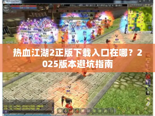 热血江湖2正版下载入口在哪？2025版本避坑指南