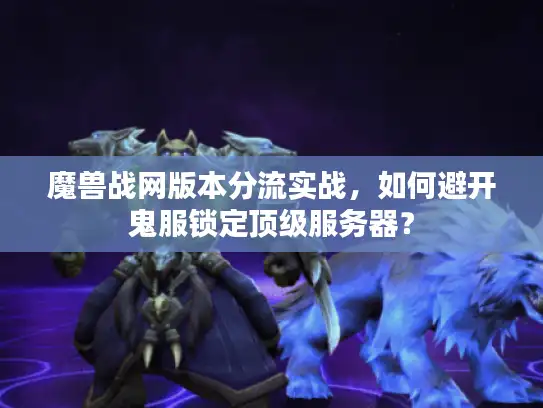 魔兽战网版本分流实战，如何避开鬼服锁定顶级服务器？