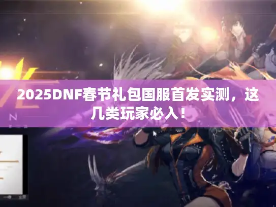 2025DNF春节礼包国服首发实测，这几类玩家必入！