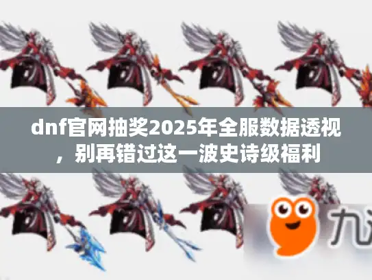 dnf官网抽奖2025年全服数据透视，别再错过这一波史诗级福利