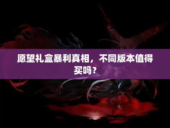 愿望礼盒暴利真相，不同版本值得买吗？