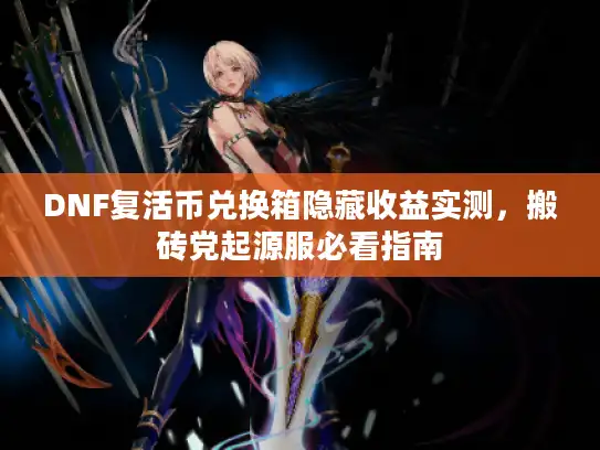 DNF复活币兑换箱隐藏收益实测，搬砖党起源服必看指南