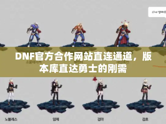 DNF官方合作网站直连通道，版本库直达勇士的刚需